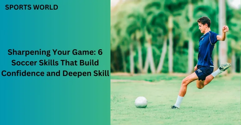 Sharpening Your Game: 6 Soccer Skills That Build Confidence and Deepen Skill
