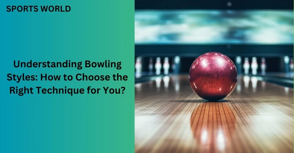Understanding Bowling Styles: How to Choose the Right Technique for You?